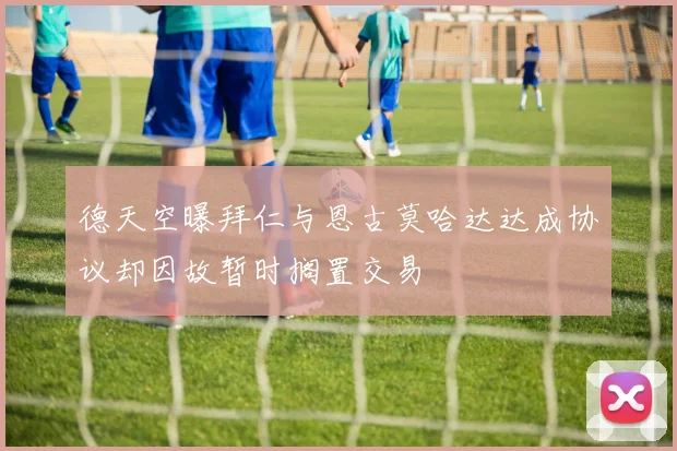德天空曝拜仁与恩古莫哈达达成协议却因故暂时搁置交易