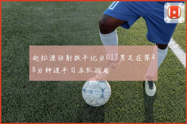 赵松源劲射扳平比分U17男足在第48分钟追平日本队战局