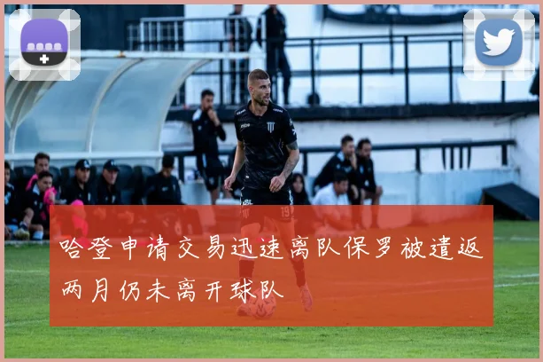 哈登申请交易迅速离队保罗被遣返两月仍未离开球队
