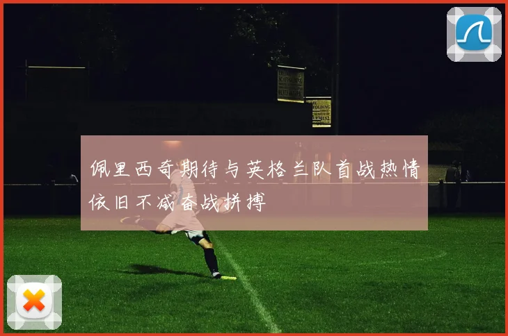 佩里西奇期待与英格兰队首战热情依旧不减奋战拼搏