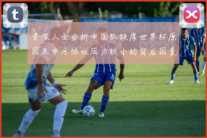 资深人士分析中国队缺席世界杯原因及中方协议压力较小的背后因素