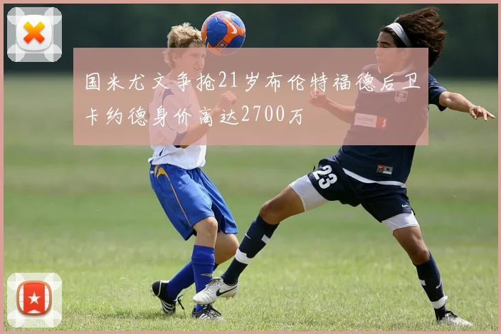 国米尤文争抢21岁布伦特福德后卫卡约德身价高达2700万