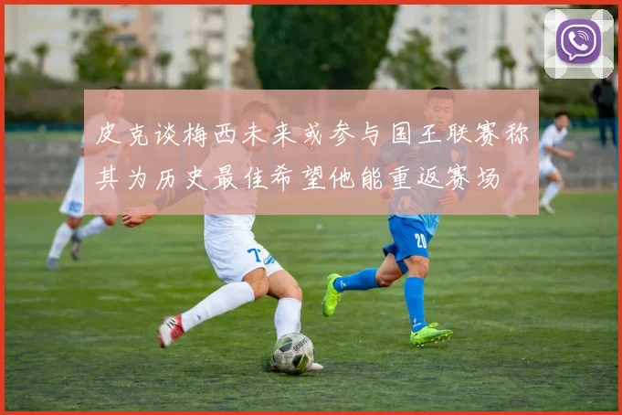 皮克谈梅西未来或参与国王联赛称其为历史最佳希望他能重返赛场