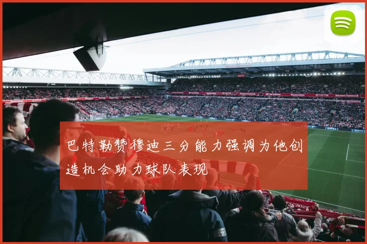 巴特勒赞穆迪三分能力强调为他创造机会助力球队表现