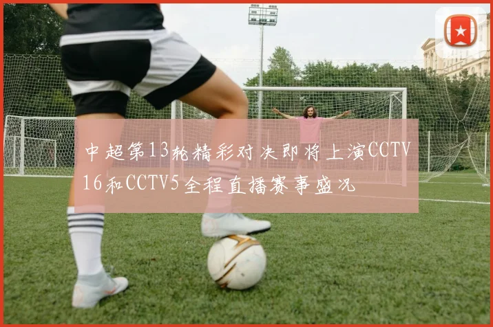 中超第13轮精彩对决即将上演CCTV16和CCTV5全程直播赛事盛况