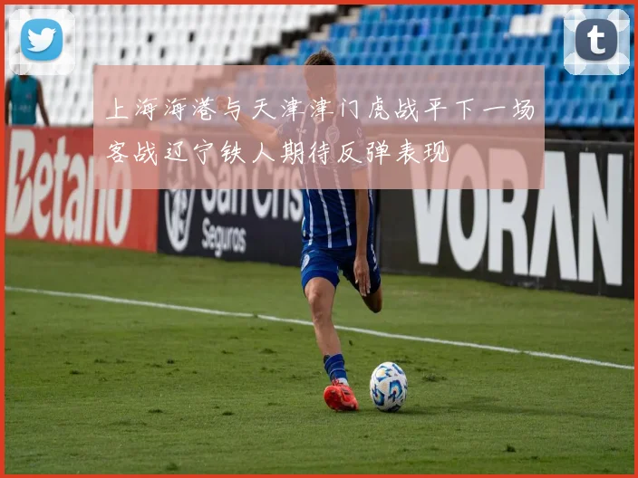 上海海港与天津津门虎战平下一场客战辽宁铁人期待反弹表现