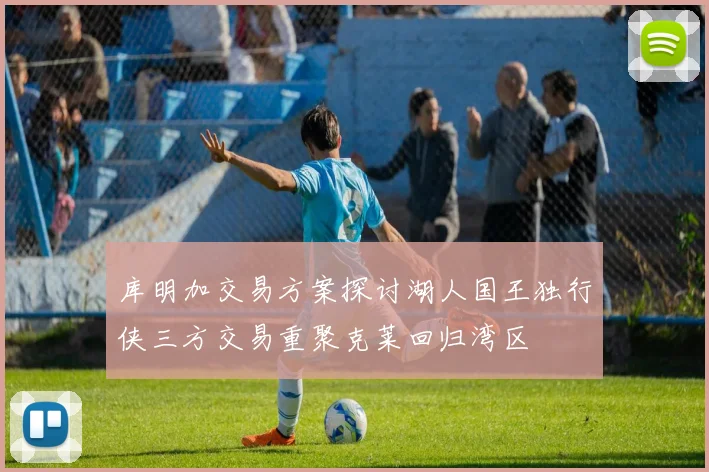 库明加交易方案探讨湖人国王独行侠三方交易重聚克莱回归湾区