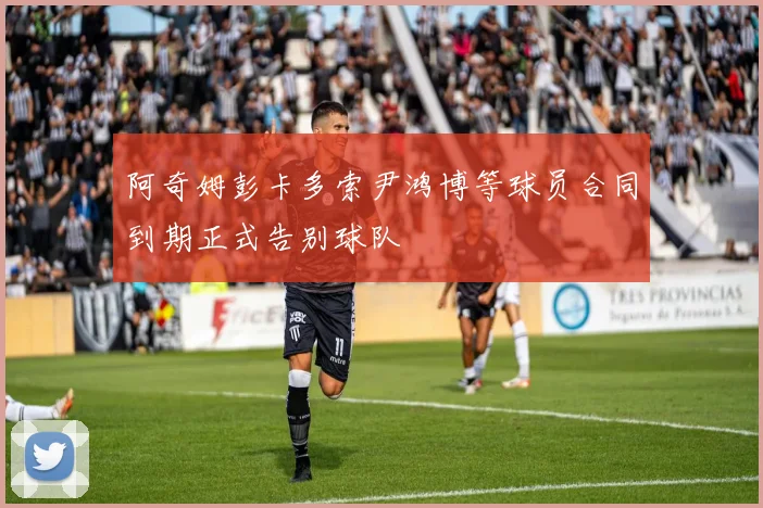 阿奇姆彭卡多索尹鸿博等球员合同到期正式告别球队