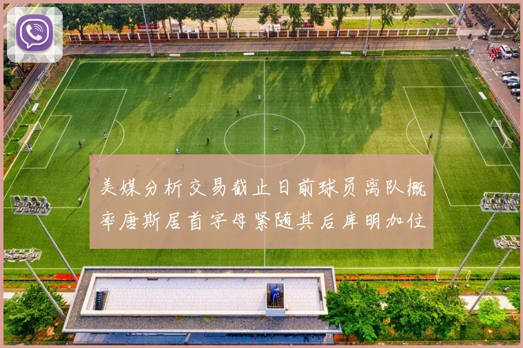 美媒分析交易截止日前球员离队概率唐斯居首字母紧随其后库明加位列第三