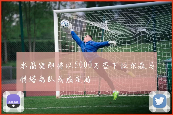 水晶宫即将以5000万签下拉尔森马特塔离队或成定局