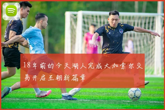 18年前的今天湖人完成大加索尔交易开启王朝新篇章