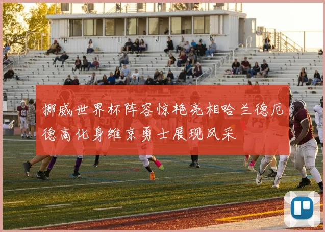 挪威世界杯阵容惊艳亮相哈兰德厄德高化身维京勇士展现风采
