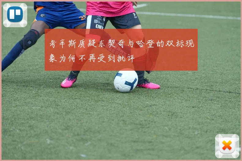 考辛斯质疑东契奇与哈登的双标现象为何不再受到批评