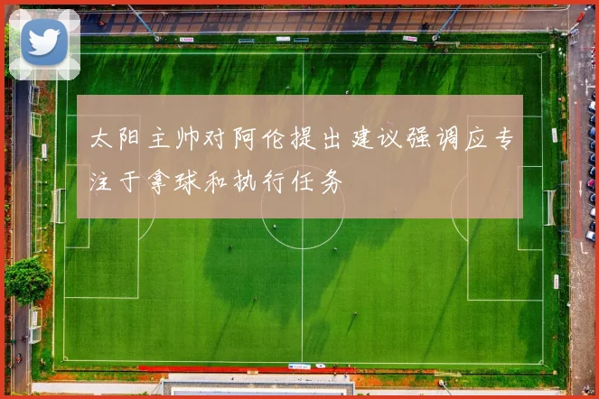 太阳主帅对阿伦提出建议强调应专注于拿球和执行任务