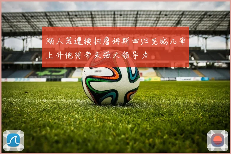 湖人若遭横扫詹姆斯回归克城几率上升他将带来强大领导力