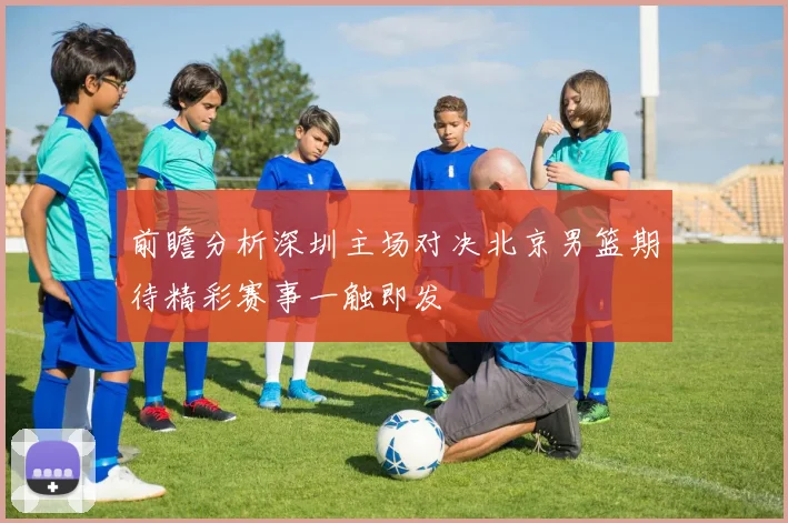 前瞻分析深圳主场对决北京男篮期待精彩赛事一触即发