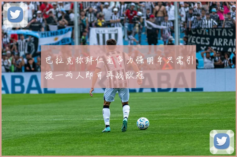 巴拉克称拜仁竞争力强明年只需引援一两人即可再战欧冠