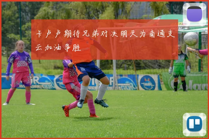 卡卢卢期待兄弟对决明天为南通支云加油争胜