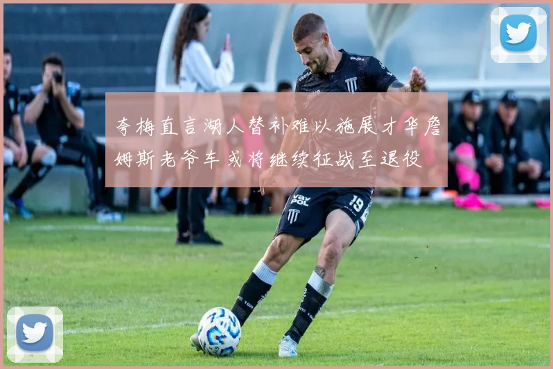 夸梅直言湖人替补难以施展才华詹姆斯老爷车或将继续征战至退役