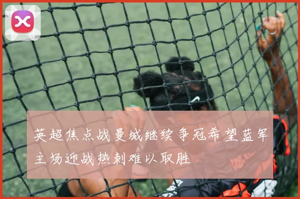 英超焦点战曼城继续争冠希望蓝军主场迎战热刺难以取胜