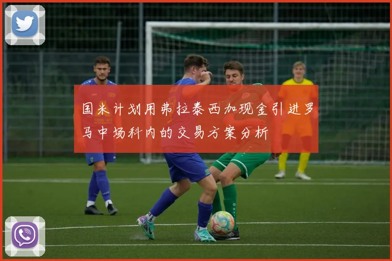 国米计划用弗拉泰西加现金引进罗马中场科内的交易方案分析